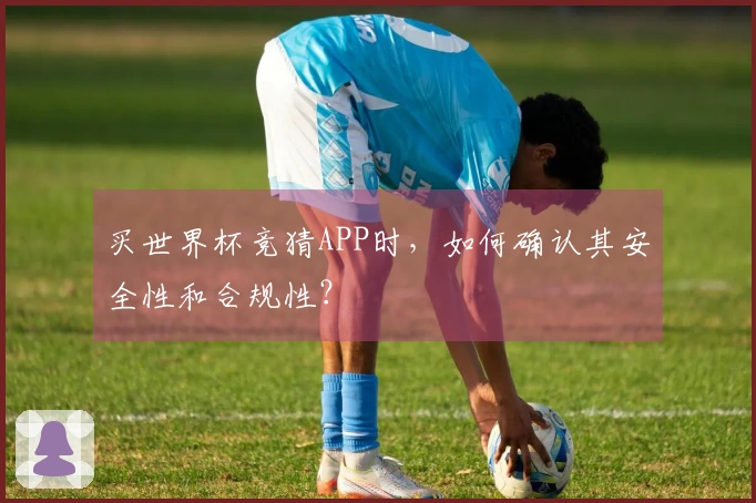 买世界杯竞猜APP时,如何确认其安全性和合规性?