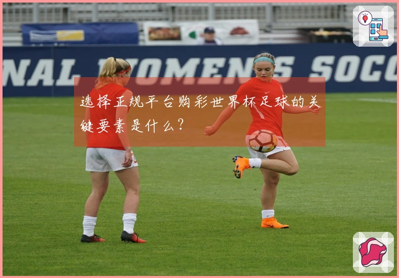 选择正规平台购彩世界杯足球的关键要素是什么？