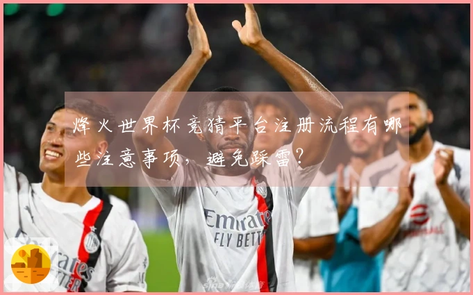 烽火世界杯竞猜平台注册流程有哪些注意事项，避免踩雷？