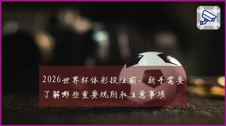 2026世界杯体彩投注前，新手需要了解哪些重要规则和注意事项