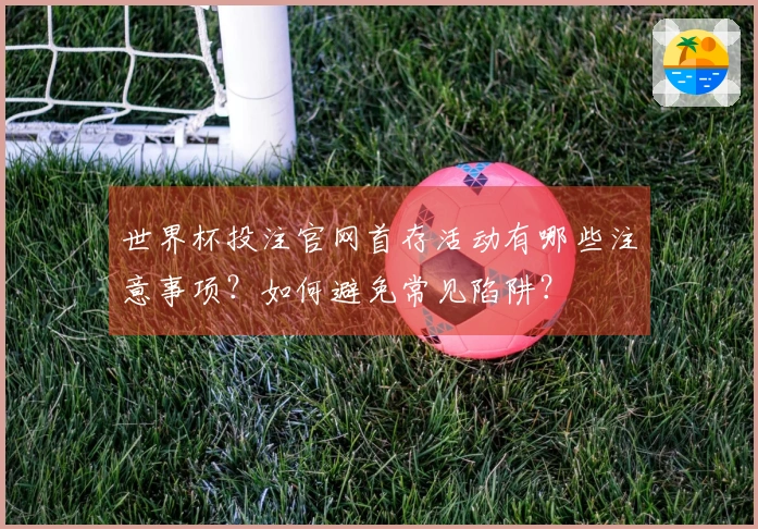 世界杯投注官网首存活动有哪些注意事项？如何避免常见陷阱？