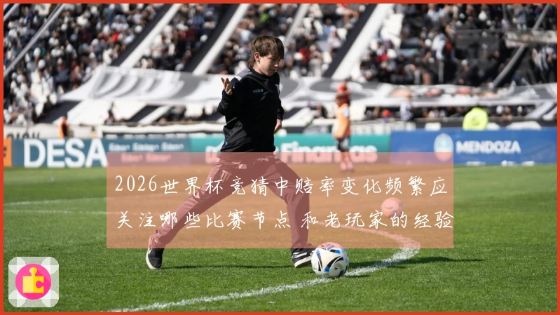 2026世界杯竞猜中赔率变化频繁应关注哪些比赛节点 和老玩家的经验分享