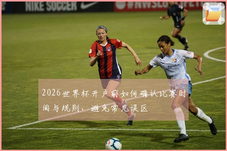 2026世界杯开户前如何确认比赛时间与规则，避免常见误区