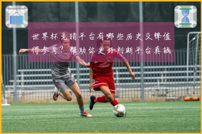 世界杯竞猜平台有哪些历史交锋值得参考？帮助你更好判断平台真钱游戏可信度