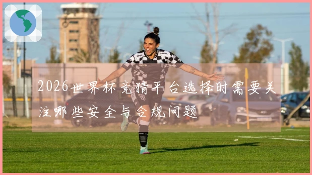 2026世界杯竞猜平台选择时需要关注哪些安全与合规问题