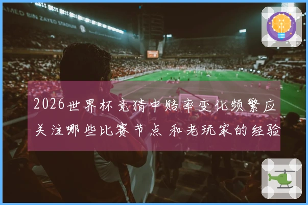 2026世界杯竞猜中赔率变化频繁应关注哪些比赛节点 和老玩家的经验分享