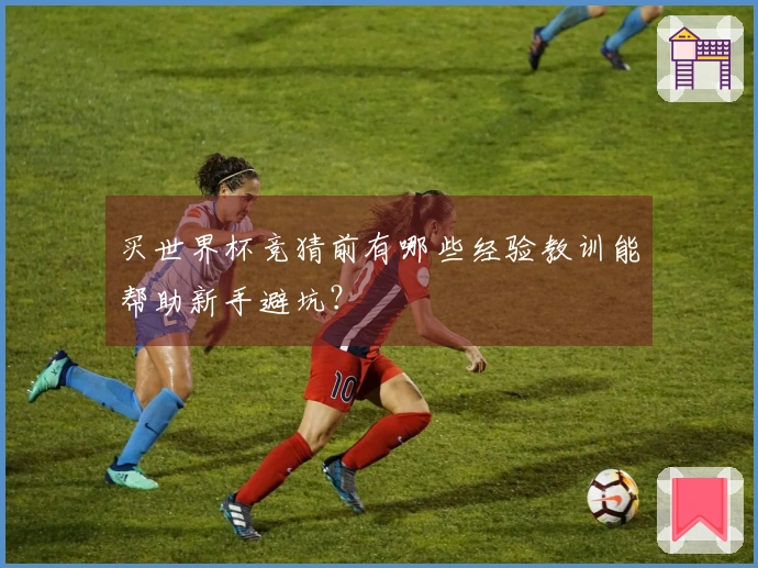 买世界杯竞猜前有哪些经验教训能帮助新手避坑？