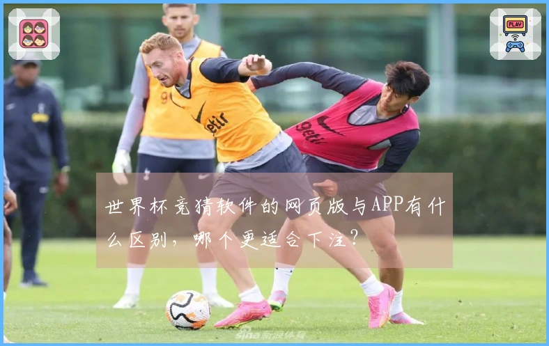 世界杯竞猜软件的网页版与APP有什么区别，哪个更适合下注？