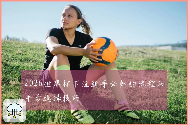 2026世界杯下注新手必知的流程和平台选择技巧