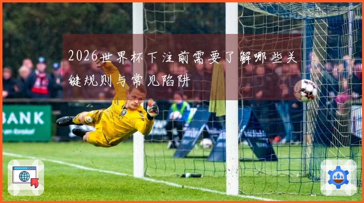 2026世界杯下注前需要了解哪些关键规则与常见陷阱
