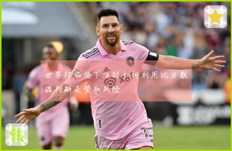 世界杯临场下注时如何利用比分数据判断走势和风险