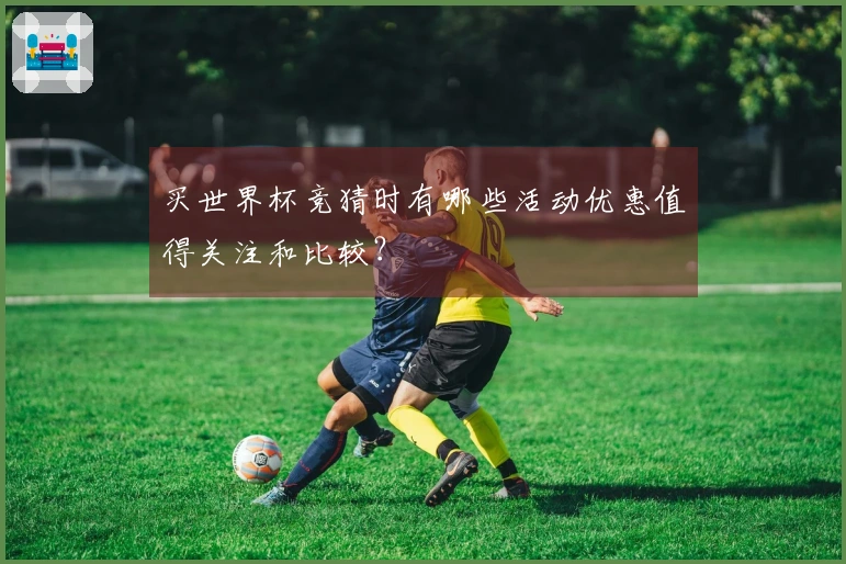 买世界杯竞猜时有哪些活动优惠值得关注和比较？