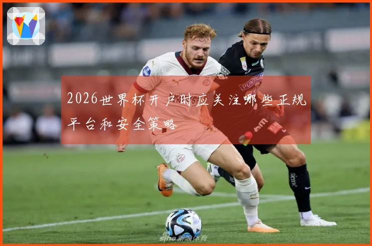 2026世界杯开户时应关注哪些正规平台和安全策略