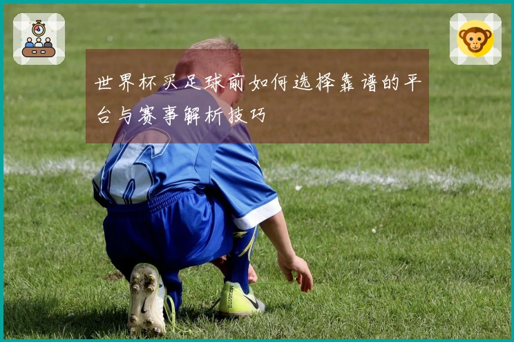 世界杯买足球前如何选择靠谱的平台与赛事解析技巧