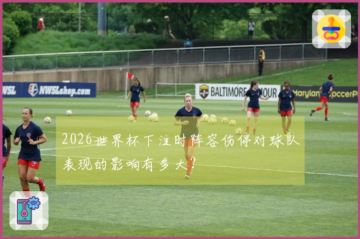 2026世界杯下注时阵容伤停对球队表现的影响有多大？