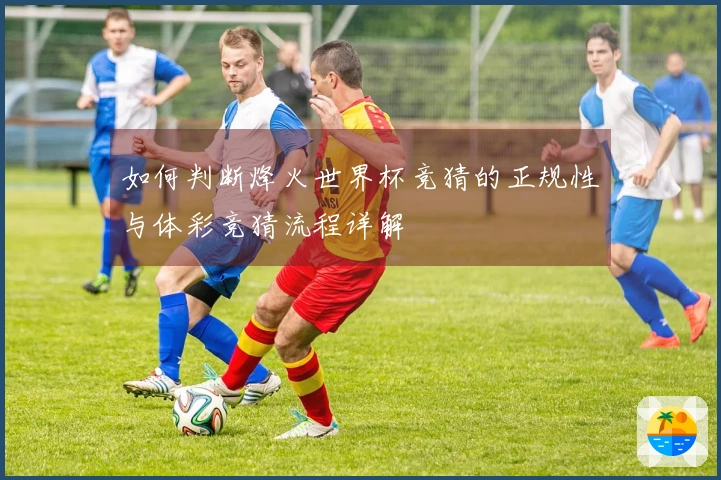 如何判断烽火世界杯竞猜的正规性与体彩竞猜流程详解