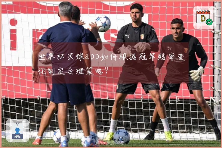 世界杯买球app如何根据冠军赔率变化制定合理策略？