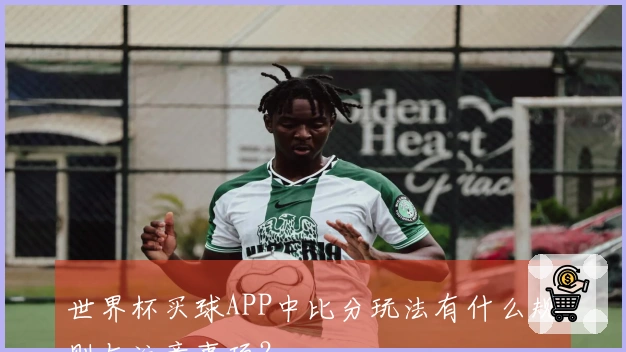 世界杯买球APP中比分玩法有什么规则与注意事项？