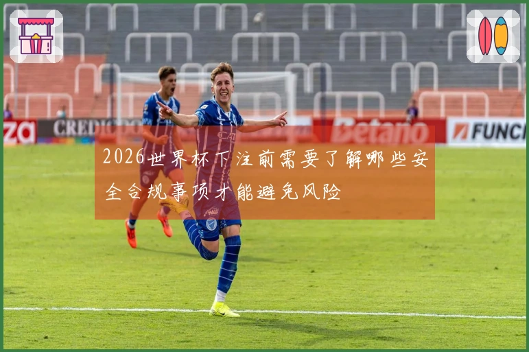 2026世界杯下注前需要了解哪些安全合规事项才能避免风险