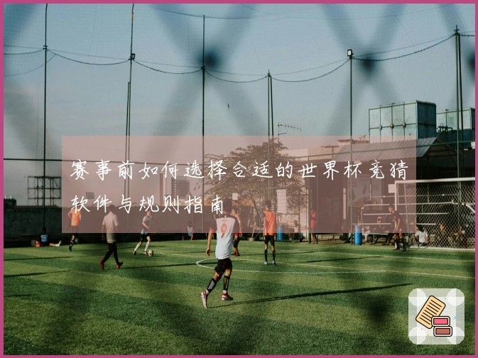 赛事前如何选择合适的世界杯竞猜软件与规则指南