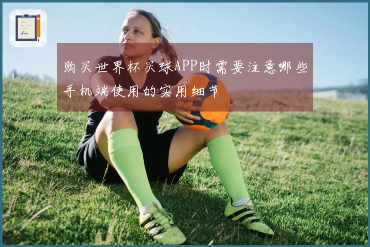 购买世界杯买球APP时需要注意哪些手机端使用的实用细节