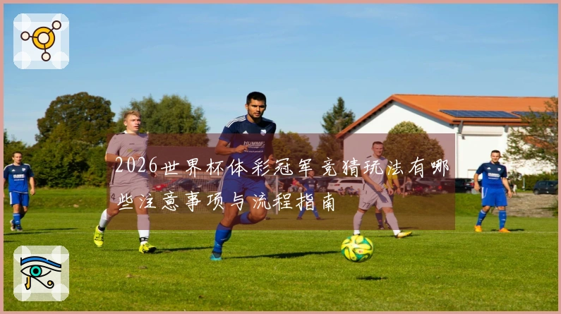 2026世界杯体彩冠军竞猜玩法有哪些注意事项与流程指南