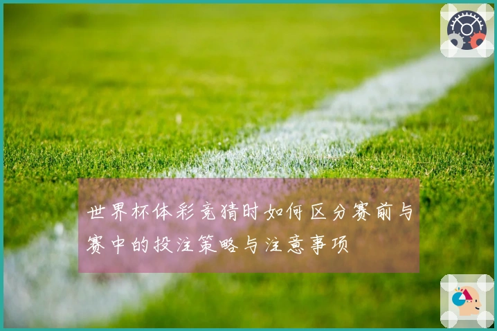 世界杯体彩竞猜时如何区分赛前与赛中的投注策略与注意事项