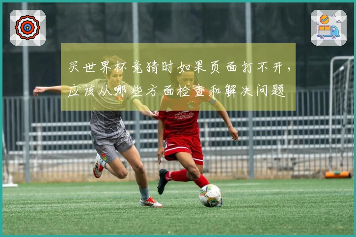 买世界杯竞猜时如果页面打不开，应该从哪些方面检查和解决问题