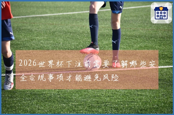 2026世界杯下注前需要了解哪些安全合规事项才能避免风险