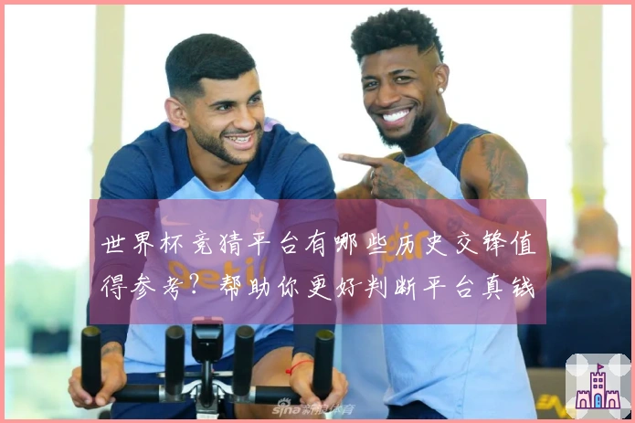 世界杯竞猜平台有哪些历史交锋值得参考？帮助你更好判断平台真钱游戏可信度