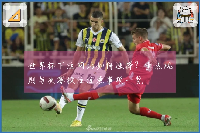 世界杯下注网站如何选择？重点规则与决赛投注注意事项一览