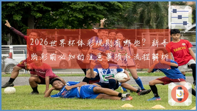 2026世界杯体彩规则有哪些？新手购彩前必知的注意事项和流程解析