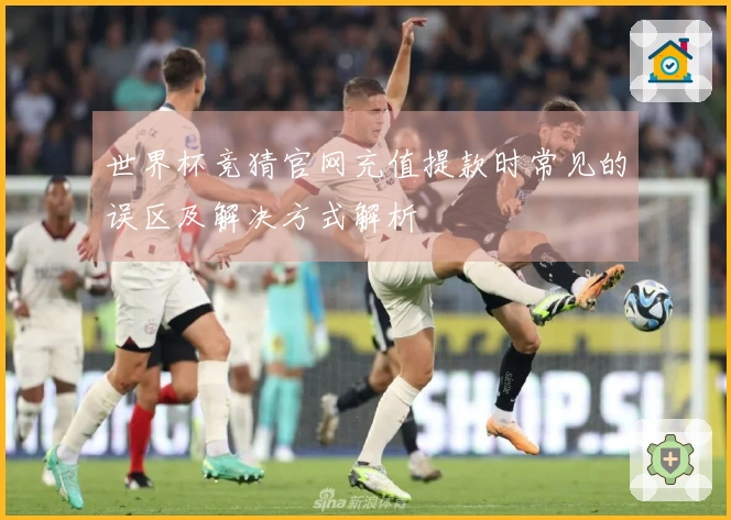 世界杯竞猜官网充值提款时常见的误区及解决方式解析