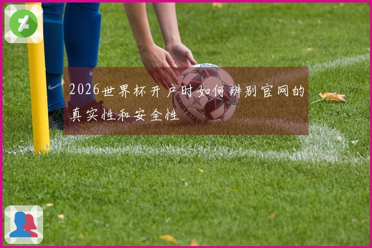 2026世界杯开户时如何辨别官网的真实性和安全性