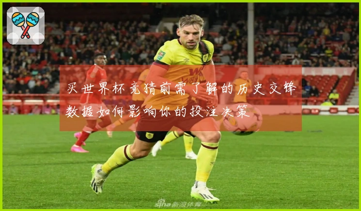 买世界杯竞猜前需了解的历史交锋数据如何影响你的投注决策