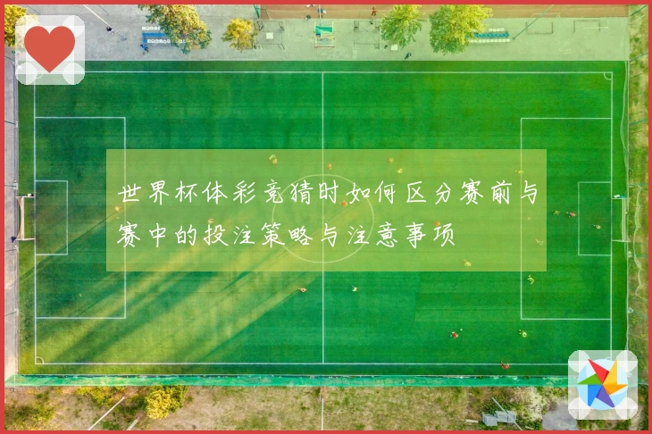 世界杯体彩竞猜时如何区分赛前与赛中的投注策略与注意事项