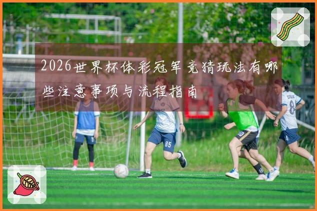 2026世界杯体彩冠军竞猜玩法有哪些注意事项与流程指南
