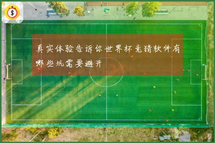 真实体验告诉你世界杯竞猜软件有哪些坑需要避开